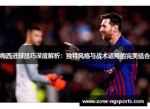 梅西进球技巧深度解析：独特风格与战术运用的完美结合