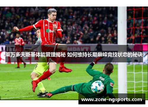莱万多夫斯基体能管理揭秘 如何维持长期巅峰竞技状态的秘诀