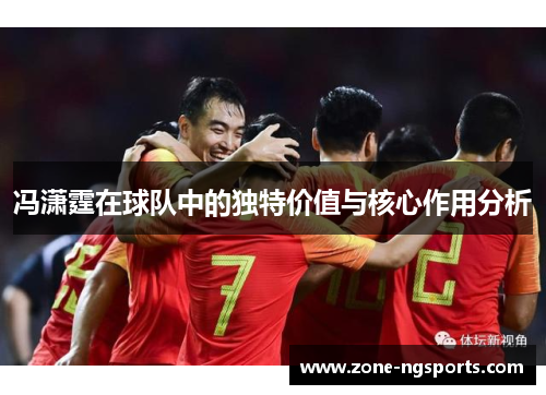 冯潇霆在球队中的独特价值与核心作用分析