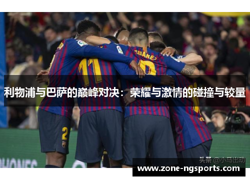 利物浦与巴萨的巅峰对决：荣耀与激情的碰撞与较量