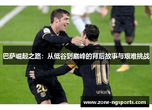 巴萨崛起之路：从低谷到巅峰的背后故事与艰难挑战