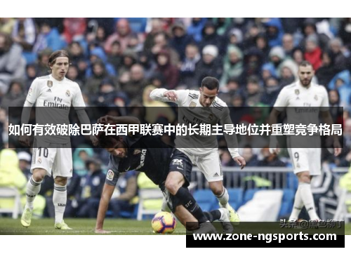 如何有效破除巴萨在西甲联赛中的长期主导地位并重塑竞争格局