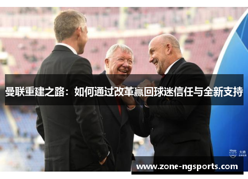 曼联重建之路：如何通过改革赢回球迷信任与全新支持