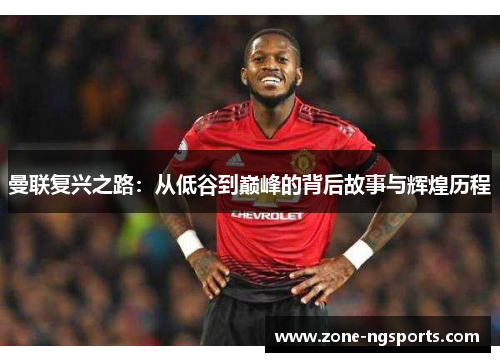 曼联复兴之路：从低谷到巅峰的背后故事与辉煌历程