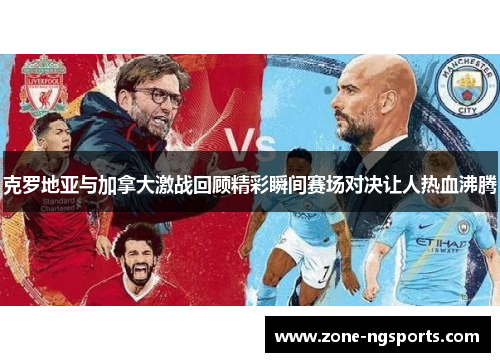 克罗地亚与加拿大激战回顾精彩瞬间赛场对决让人热血沸腾