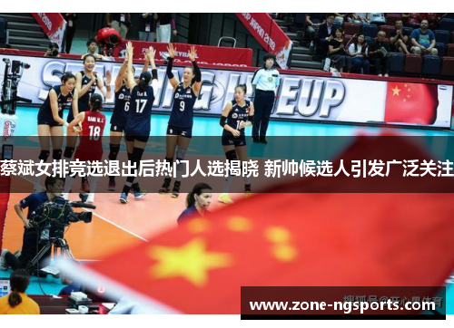 蔡斌女排竞选退出后热门人选揭晓 新帅候选人引发广泛关注