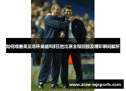 如何观看英足总杯曼城8球狂胜比赛全程回放及精彩瞬间解析